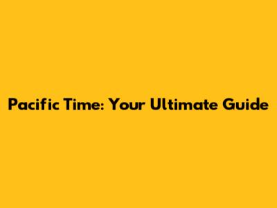 Pacific Time: Your Ultimate Guide