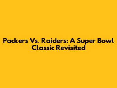 Packers Vs. Raiders: A Super Bowl Classic Revisited