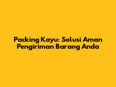 Packing Kayu: Solusi Aman Pengiriman Barang Anda