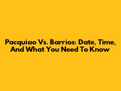 Pacquiao Vs. Barrios: Date, Time, And What You Need To Know