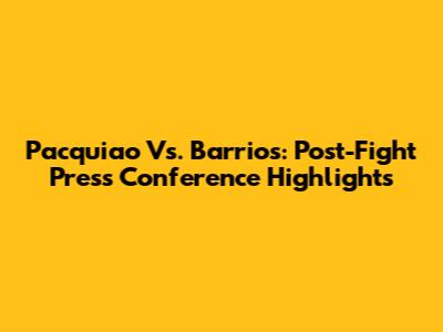 Pacquiao Vs. Barrios: Post-Fight Press Conference Highlights