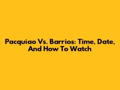 Pacquiao Vs. Barrios: Time, Date, And How To Watch