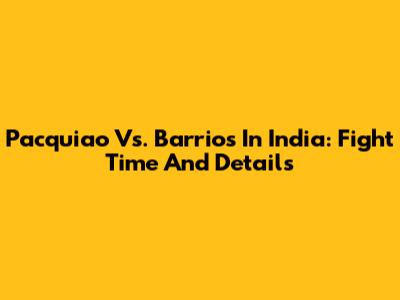 Pacquiao Vs. Barrios In India: Fight Time And Details