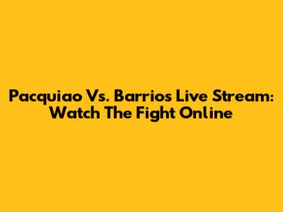 Pacquiao Vs. Barrios Live Stream: Watch The Fight Online