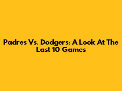 Padres Vs. Dodgers: A Look At The Last 10 Games