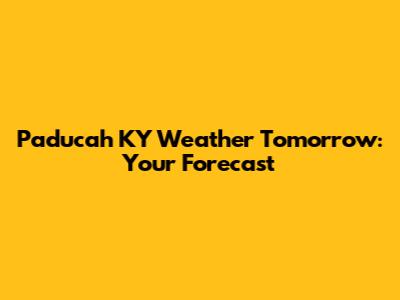 Paducah KY Weather Tomorrow: Your Forecast