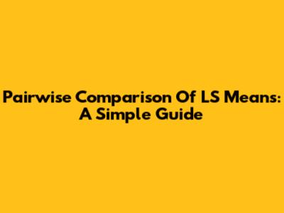 Pairwise Comparison Of LS Means: A Simple Guide