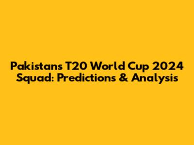 Pakistan's T20 World Cup 2024 Squad: Predictions & Analysis