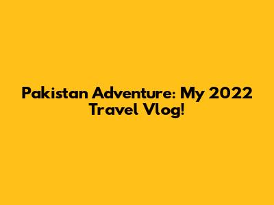 Pakistan Adventure: My 2022 Travel Vlog!