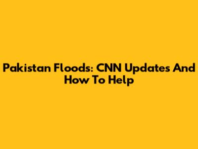 Pakistan Floods: CNN Updates And How To Help