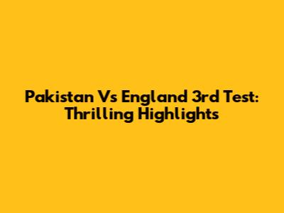 Pakistan Vs England 3rd Test: Thrilling Highlights