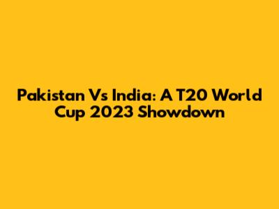 Pakistan Vs India: A T20 World Cup 2023 Showdown