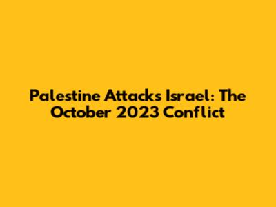 Palestine Attacks Israel: The October 2023 Conflict