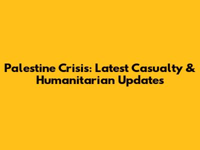 Palestine Crisis: Latest Casualty & Humanitarian Updates
