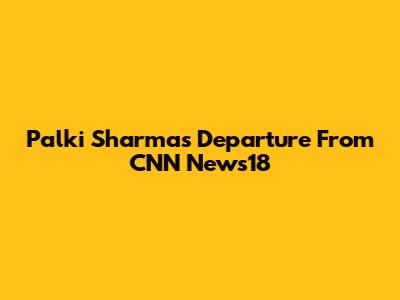 Palki Sharma's Departure From CNN News18