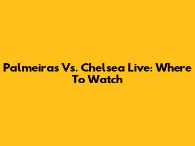Palmeiras Vs. Chelsea Live: Where To Watch