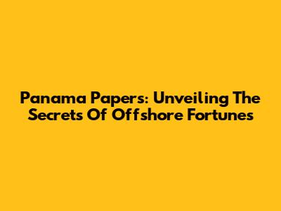 Panama Papers: Unveiling The Secrets Of Offshore Fortunes