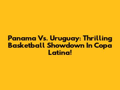 Panama Vs. Uruguay: Thrilling Basketball Showdown In Copa Latina!