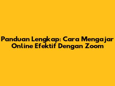 Panduan Lengkap: Cara Mengajar Online Efektif Dengan Zoom