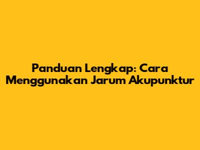 Panduan Lengkap: Cara Menggunakan Jarum Akupunktur