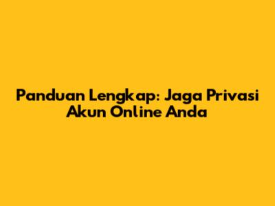 Panduan Lengkap: Jaga Privasi Akun Online Anda