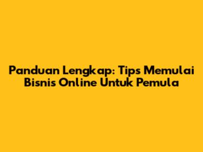 Panduan Lengkap: Tips Memulai Bisnis Online Untuk Pemula