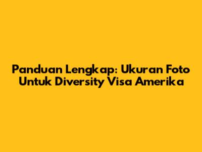 Panduan Lengkap: Ukuran Foto Untuk Diversity Visa Amerika