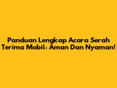 Panduan Lengkap Acara Serah Terima Mobil: Aman Dan Nyaman!