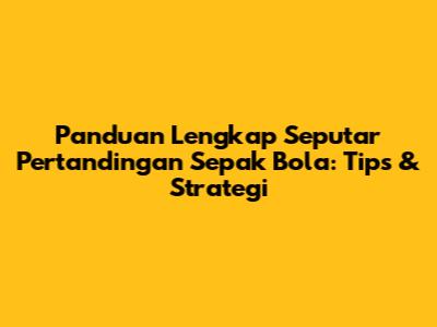 Panduan Lengkap Seputar Pertandingan Sepak Bola: Tips & Strategi