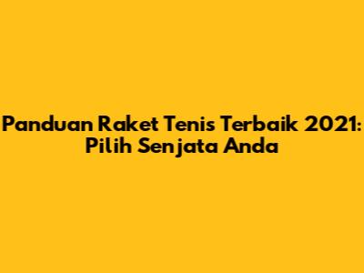 Panduan Raket Tenis Terbaik 2021: Pilih Senjata Anda