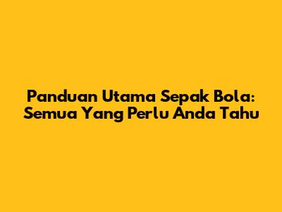 Panduan Utama Sepak Bola: Semua Yang Perlu Anda Tahu