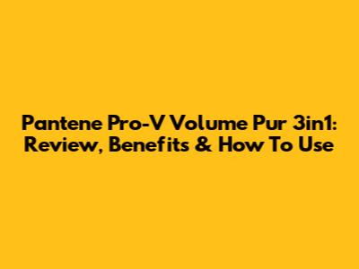 Pantene Pro-V Volume Pur 3in1: Review, Benefits & How To Use