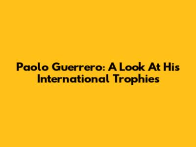 Paolo Guerrero: A Look At His International Trophies