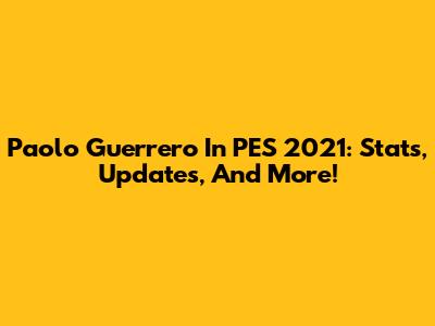 Paolo Guerrero In PES 2021: Stats, Updates, And More!