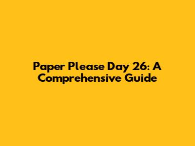 Paper Please Day 26: A Comprehensive Guide