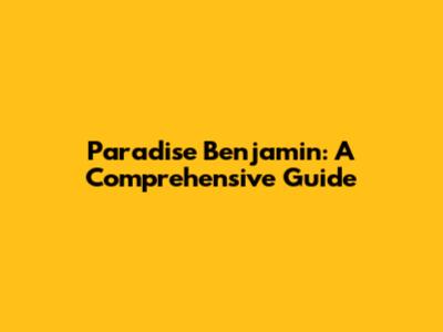 Paradise Benjamin: A Comprehensive Guide