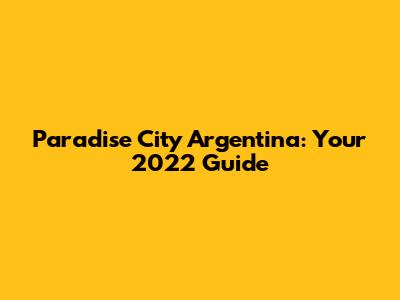 Paradise City Argentina: Your 2022 Guide