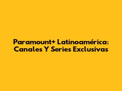 Paramount+ Latinoamérica: Canales Y Series Exclusivas
