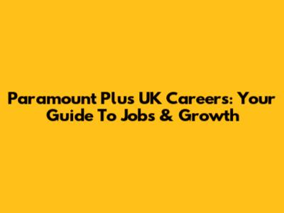 Paramount Plus UK Careers: Your Guide To Jobs & Growth