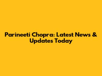 Parineeti Chopra: Latest News & Updates Today