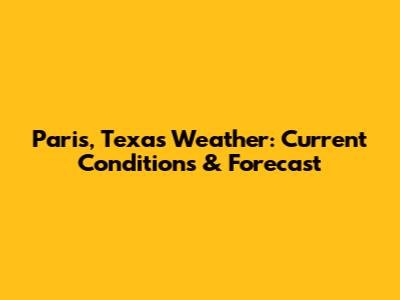 Paris, Texas Weather: Current Conditions & Forecast