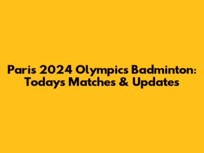 Paris 2024 Olympics Badminton: Today's Matches & Updates