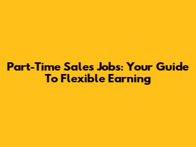 Part-Time Sales Jobs: Your Guide To Flexible Earning