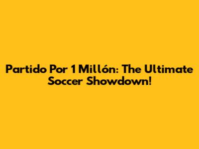 Partido Por 1 Millón: The Ultimate Soccer Showdown!