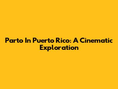 Parto In Puerto Rico: A Cinematic Exploration