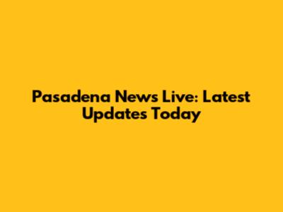 Pasadena News Live: Latest Updates Today