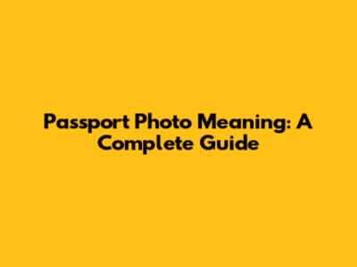 Passport Photo Meaning: A Complete Guide