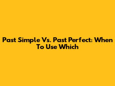 Past Simple Vs. Past Perfect: When To Use Which