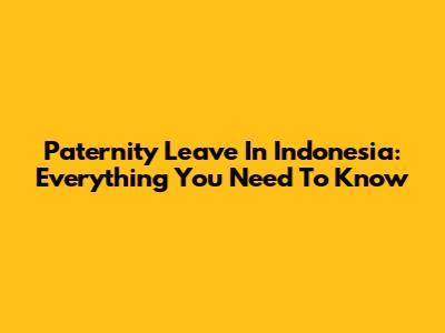 Paternity Leave In Indonesia: Everything You Need To Know