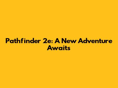 Pathfinder 2e: A New Adventure Awaits